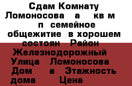 Сдам Комнату Ломоносова 94а, 18кв.м, 5/5п, семейное общежитие, в хорошем состоян › Район ­ Железнодорожный › Улица ­ Ломоносова › Дом ­ 94а › Этажность дома ­ 5 › Цена ­ 6 500 - Красноярский край, Красноярск г. Недвижимость » Квартиры аренда   . Красноярский край,Красноярск г.